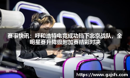 赛事快讯：呼和浩特电竞成功挡下北京战队，全明星赛升降级附加赛精彩对决