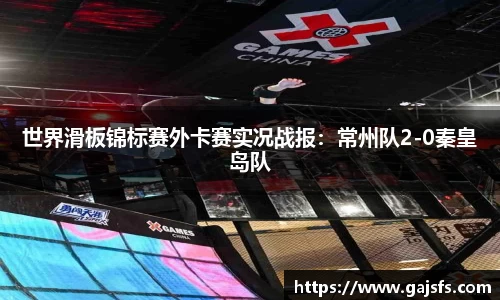 世界滑板锦标赛外卡赛实况战报：常州队2-0秦皇岛队