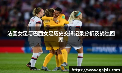法国女足与巴西女足历史交锋记录分析及战绩回顾